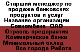 Старший менеджер по продаже банковских продуктов и услуг › Название организации ­ Совкомбанк, ОАО › Отрасль предприятия ­ Коммерческие банки › Минимальный оклад ­ 20 000 - Все города Работа » Вакансии   . Северная Осетия